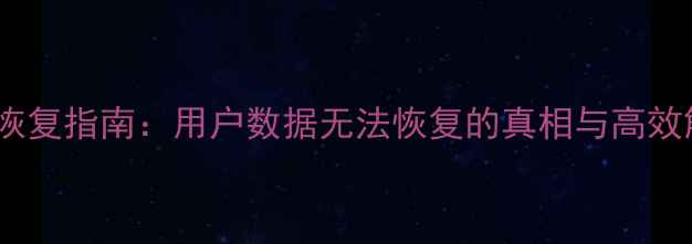 图片 专业数据恢复指南：用户数据无法恢复的真相与高效解决方案2