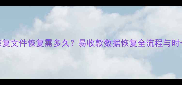 图片 专业数据恢复文件恢复需多久？易收款数据恢复全流程与时长影响因素