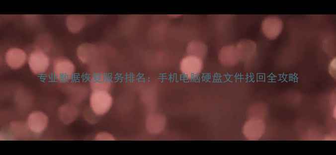 专业数据恢复服务排名手机电脑硬盘文件找回全攻略