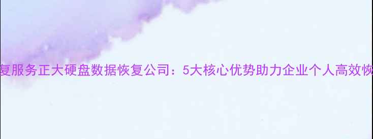 专业数据恢复服务正大硬盘数据恢复公司5大核心优势助力企业个人高效恢复丢失数据
