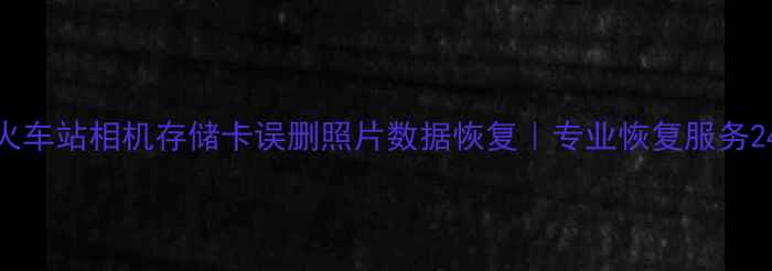 专业服务火车站相机存储卡误删照片数据恢复专业恢复服务24小时在线