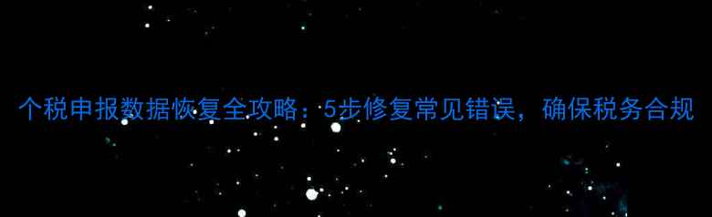 个税申报数据恢复全攻略5步修复常见错误确保税务合规