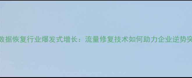 图片 中国数据恢复行业爆发式增长：流量修复技术如何助力企业逆势突围？