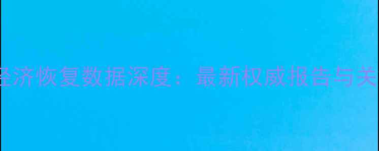 中国疫情后经济恢复数据深度最新权威报告与关键指标解读