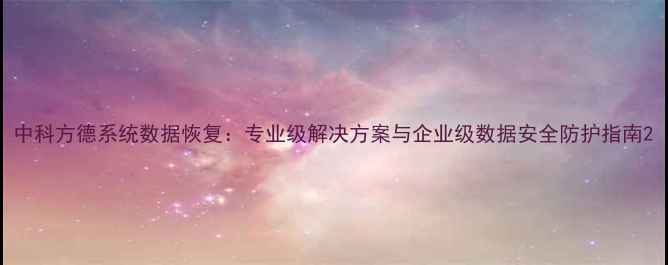 图片 中科方德系统数据恢复：专业级解决方案与企业级数据安全防护指南2
