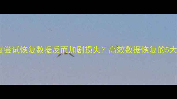 图片 为什么反复尝试恢复数据反而加剧损失？高效数据恢复的5大专业方案2