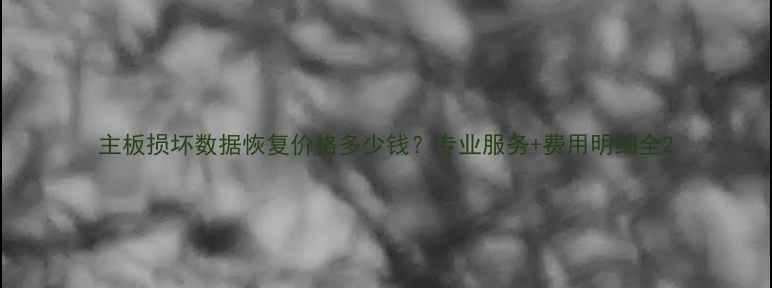 图片 主板损坏数据恢复价格多少钱？专业服务+费用明细全2