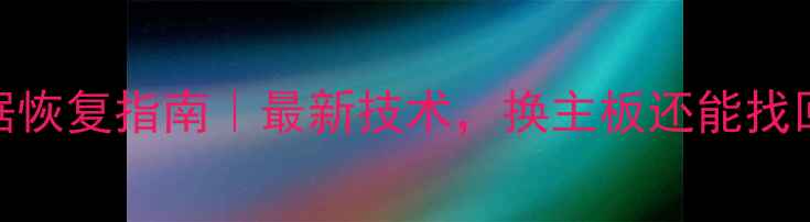 图片 主板更换后数据恢复指南｜最新技术，换主板还能找回重要文件吗？