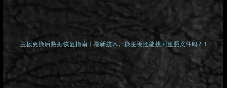 图片 主板更换后数据恢复指南｜最新技术，换主板还能找回重要文件吗？1