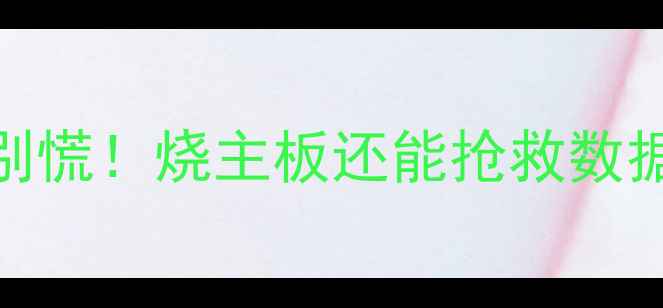 主板烧坏数据恢复教程别慌烧主板还能抢救数据附专业机构联系方式