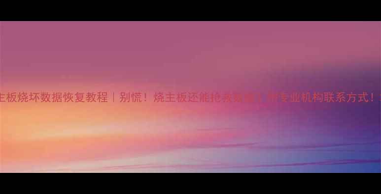 图片 主板烧坏数据恢复教程｜别慌！烧主板还能抢救数据？附专业机构联系方式！2