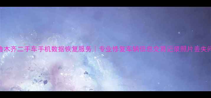 图片 乌鲁木齐二手车手机数据恢复服务｜专业修复车辆信息交易记录照片丢失问题