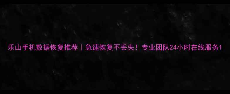 图片 乐山手机数据恢复推荐｜急速恢复不丢失！专业团队24小时在线服务1