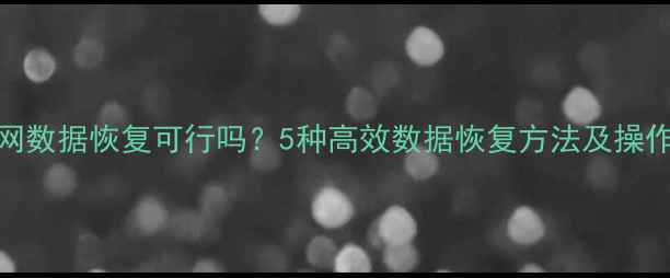 图片 九机网数据恢复可行吗？5种高效数据恢复方法及操作指南