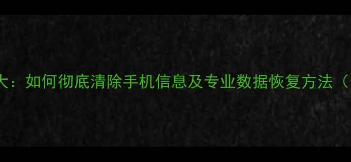 图片 二手机数据恢复可能性大：如何彻底清除手机信息及专业数据恢复方法（附手机厂商清除指南）2