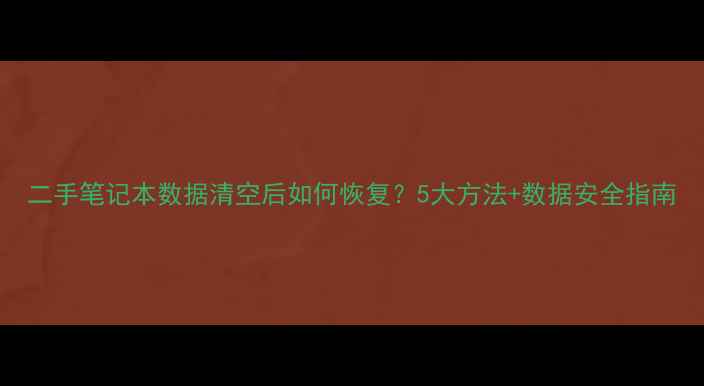 二手笔记本数据清空后如何恢复5大方法数据安全指南