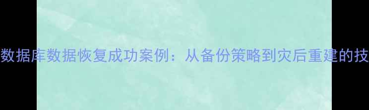 云南数据库数据恢复成功案例从备份策略到灾后重建的技术全