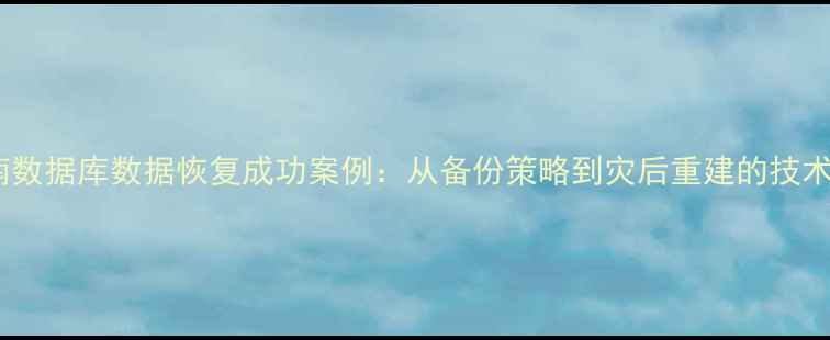图片 云南数据库数据恢复成功案例：从备份策略到灾后重建的技术全1