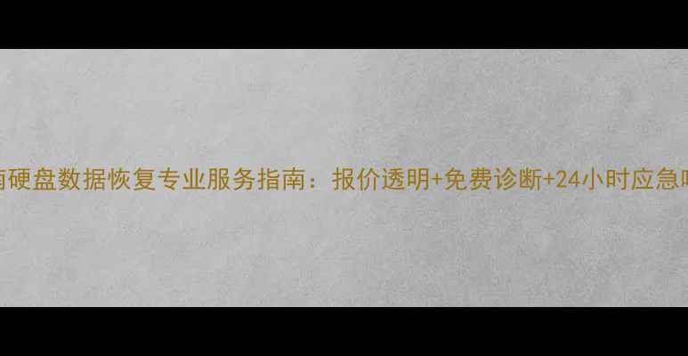 图片 云南硬盘数据恢复专业服务指南：报价透明+免费诊断+24小时应急响应