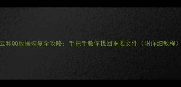 云和QQ数据恢复全攻略手把手教你找回重要文件附详细教程