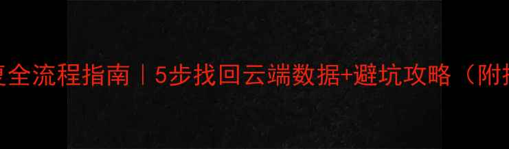云备份恢复全流程指南5步找回云端数据避坑攻略附操作截图