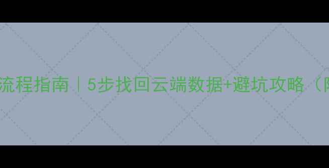 图片 云备份恢复全流程指南｜5步找回云端数据+避坑攻略（附操作截图）2