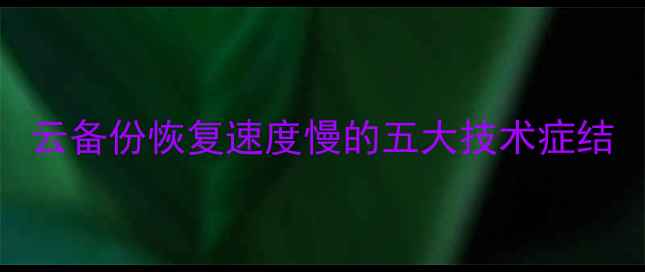 云备份恢复速度慢的五大技术症结