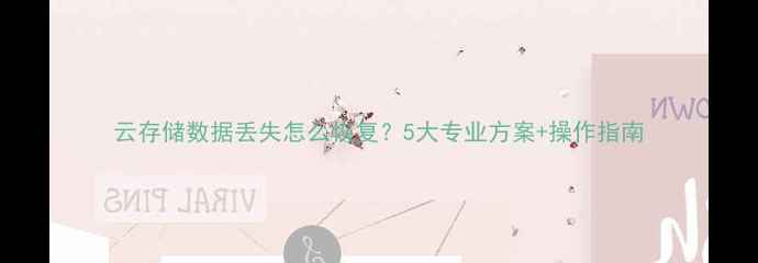 云存储数据丢失怎么恢复5大专业方案操作指南