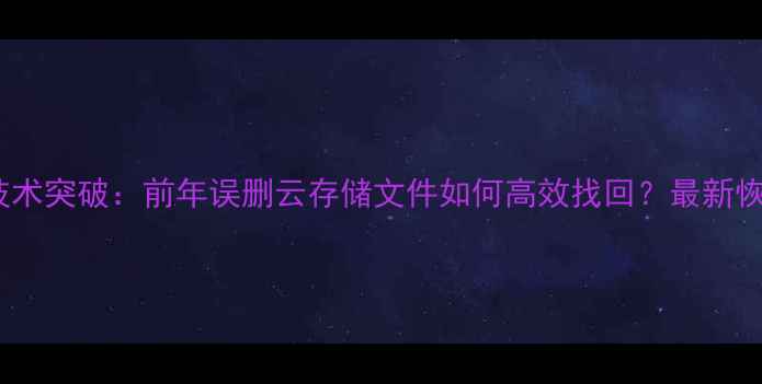 图片 云数据恢复技术突破：前年误删云存储文件如何高效找回？最新恢复方案深度1