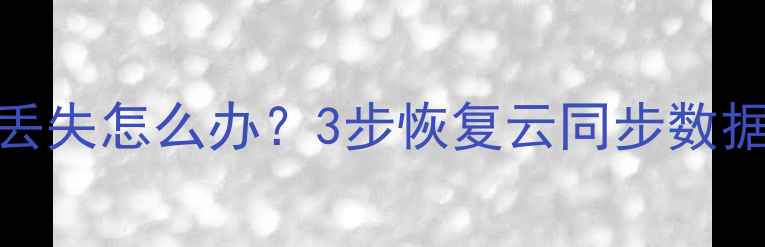 云照片丢失怎么办3步恢复云同步数据全攻略