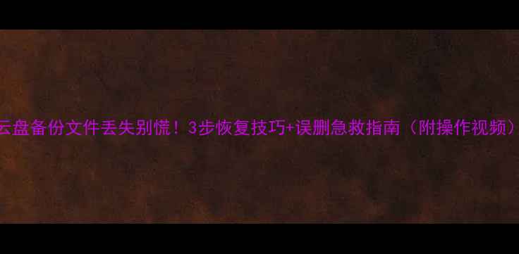 图片 云盘备份文件丢失别慌！3步恢复技巧+误删急救指南（附操作视频）