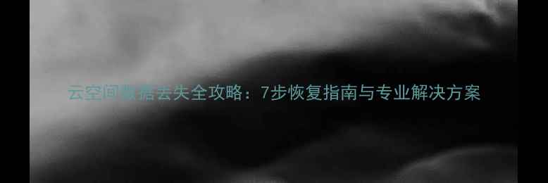 云空间数据丢失全攻略7步恢复指南与专业解决方案