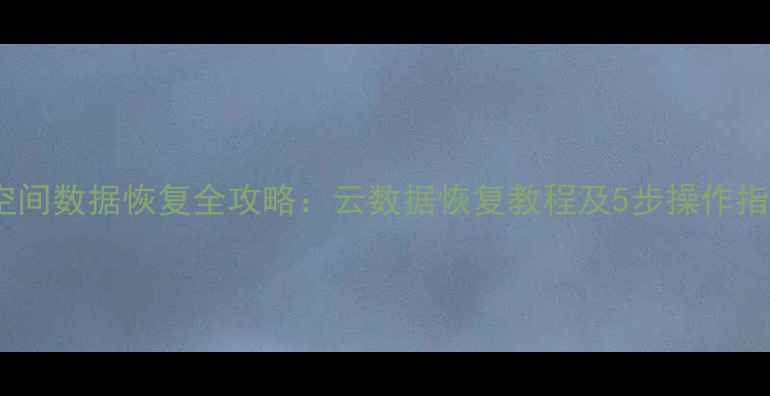 云空间数据恢复全攻略云数据恢复教程及5步操作指南