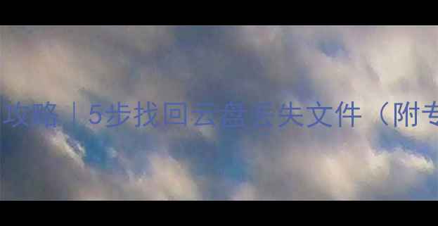 云端数据恢复全攻略5步找回云盘丢失文件附专业工具推荐