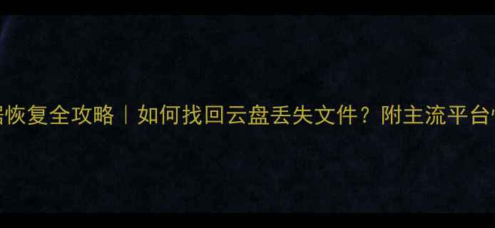 图片 云端数据恢复全攻略｜如何找回云盘丢失文件？附主流平台恢复指南