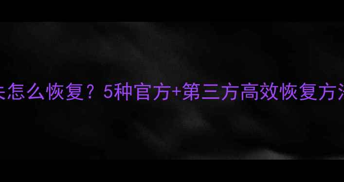 云端相册数据丢失怎么恢复5种官方第三方高效恢复方法附操作指南