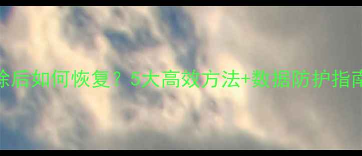 图片 互传数据清除后如何恢复？5大高效方法+数据防护指南（最新版）