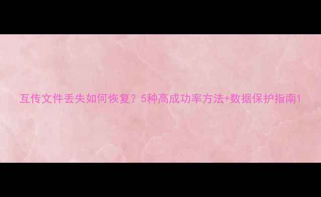 图片 互传文件丢失如何恢复？5种高成功率方法+数据保护指南1