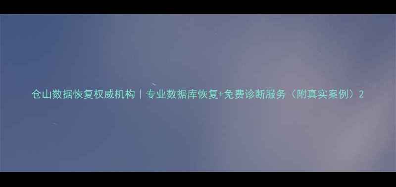 图片 仓山数据恢复权威机构｜专业数据库恢复+免费诊断服务（附真实案例）2