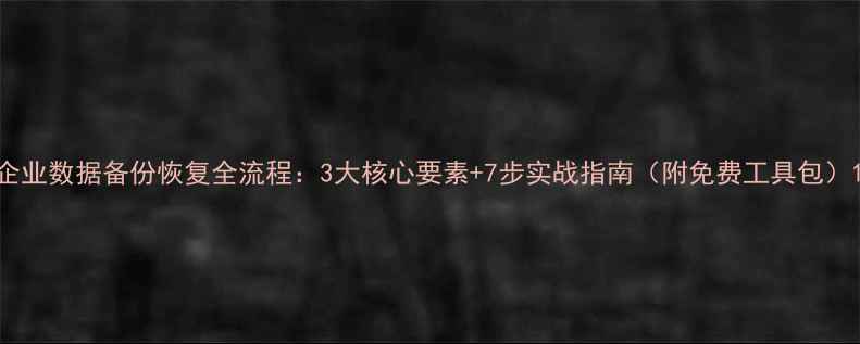 图片 企业数据备份恢复全流程：3大核心要素+7步实战指南（附免费工具包）1