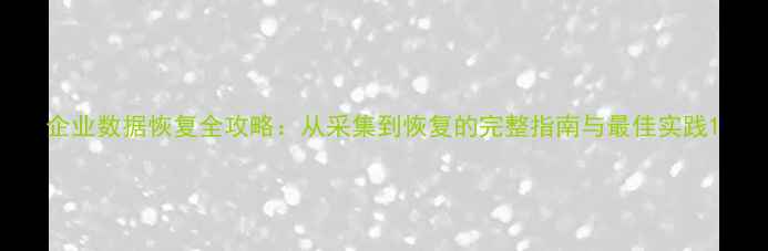 企业数据恢复全攻略从采集到恢复的完整指南与最佳实践
