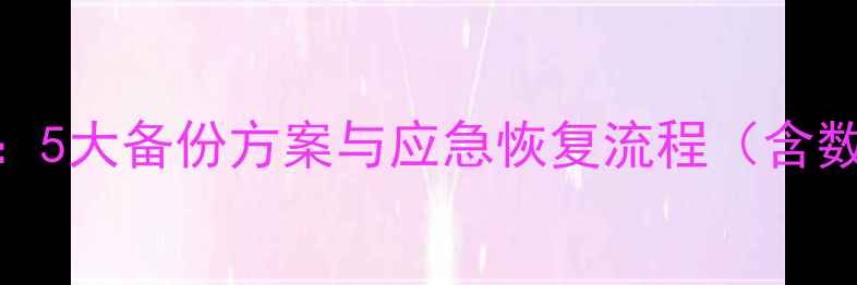 图片 企业数据恢复必知：5大备份方案与应急恢复流程（含数据恢复工具实测）