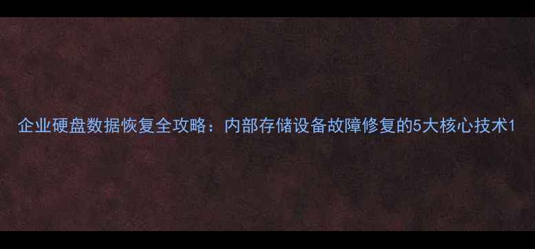 企业硬盘数据恢复全攻略内部存储设备故障修复的5大核心技术