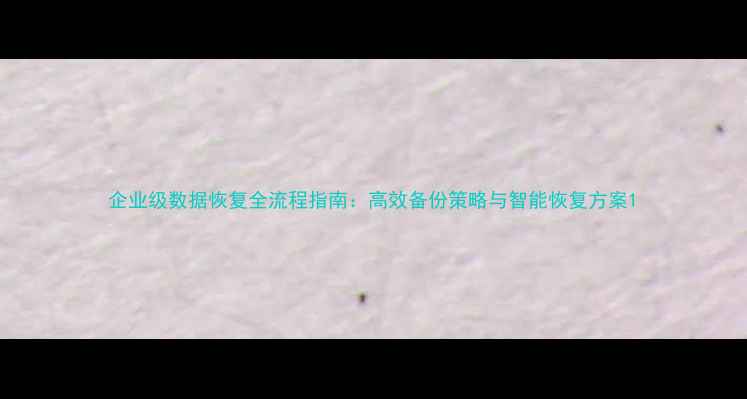 图片 企业级数据恢复全流程指南：高效备份策略与智能恢复方案1