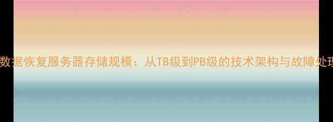 企业级数据恢复服务器存储规模从TB级到PB级的技术架构与故障处理指南