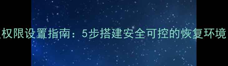 企业级数据恢复权限设置指南5步搭建安全可控的恢复环境附实操案例
