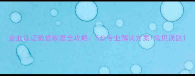 企业认证数据恢复全攻略5步专业解决方案常见误区