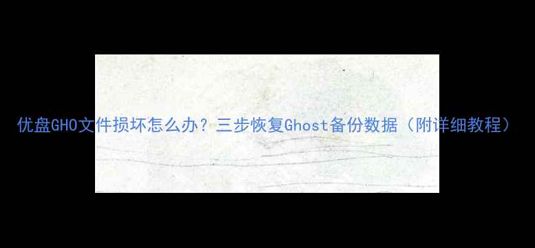 图片 优盘GHO文件损坏怎么办？三步恢复Ghost备份数据（附详细教程）
