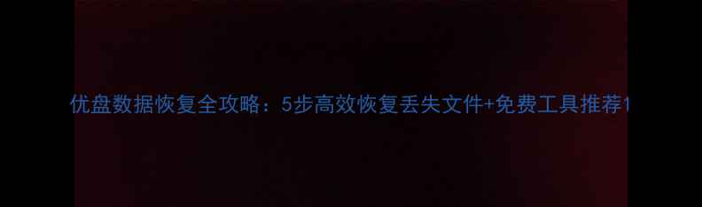 图片 优盘数据恢复全攻略：5步高效恢复丢失文件+免费工具推荐1