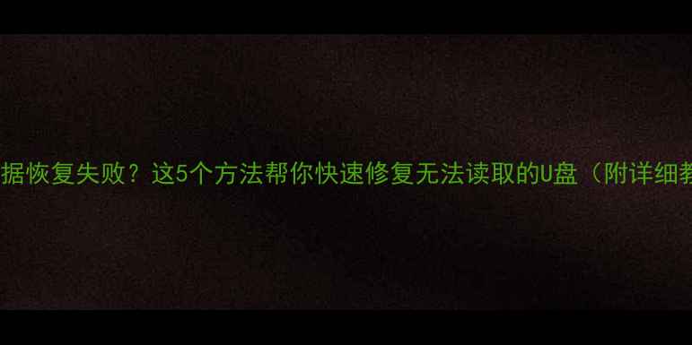 优盘数据恢复失败这5个方法帮你快速修复无法读取的U盘附详细教程